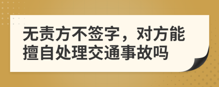 无责方不签字，对方能擅自处理交通事故吗