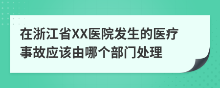 在浙江省XX医院发生的医疗事故应该由哪个部门处理
