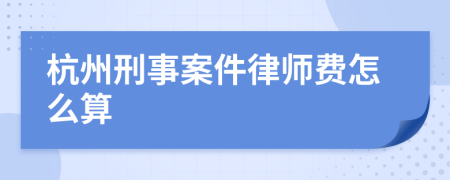 杭州刑事案件律师费怎么算