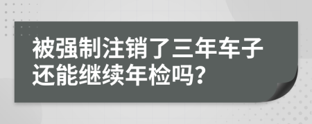 被强制注销了三年车子还能继续年检吗？