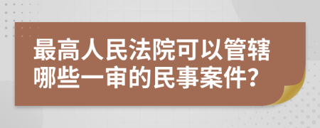 最高人民法院可以管辖哪些一审的民事案件？