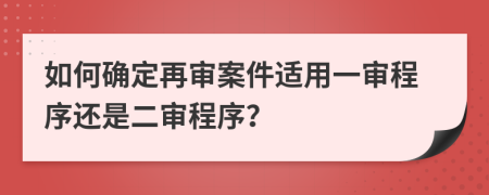 如何确定再审案件适用一审程序还是二审程序？