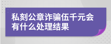 私刻公章诈骗伍千元会有什么处理结果