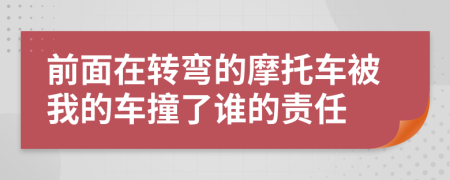 前面在转弯的摩托车被我的车撞了谁的责任