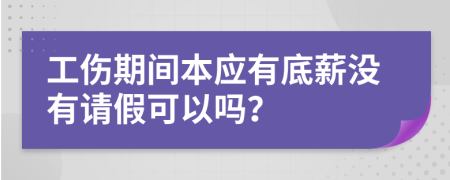 工伤期间本应有底薪没有请假可以吗？