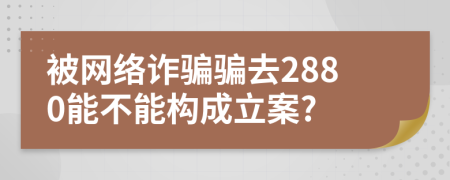 被网络诈骗骗去2880能不能构成立案?