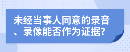 未经当事人同意的录音、录像能否作为证据？