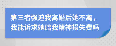 第三者强迫我离婚后她不离，我能诉求她赔我精神损失费吗