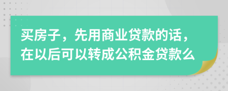 买房子，先用商业贷款的话，在以后可以转成公积金贷款么