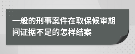 一般的刑事案件在取保候审期间证据不足的怎样结案