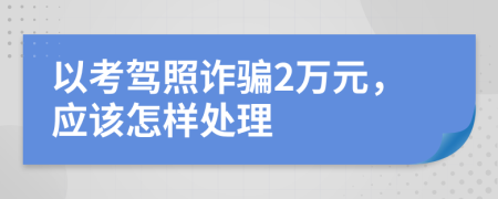 以考驾照诈骗2万元，应该怎样处理