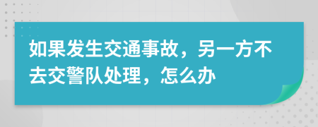 如果发生交通事故，另一方不去交警队处理，怎么办