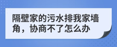 隔壁家的污水排我家墙角，协商不了怎么办