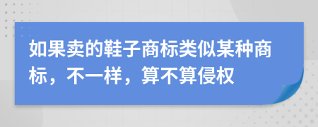 如果卖的鞋子商标类似某种商标，不一样，算不算侵权