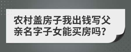 农村盖房子我出钱写父亲名字子女能买房吗？