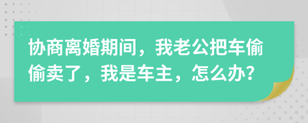 协商离婚期间，我老公把车偷偷卖了，我是车主，怎么办？