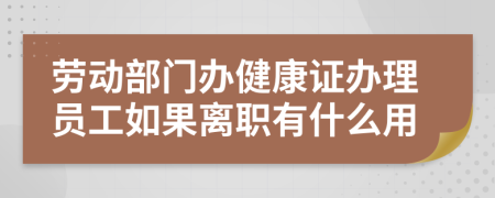 劳动部门办健康证办理员工如果离职有什么用