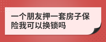 一个朋友押一套房子保险我可以换锁吗