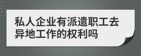 私人企业有派遣职工去异地工作的权利吗