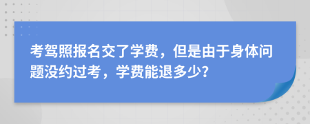 考驾照报名交了学费，但是由于身体问题没约过考，学费能退多少？