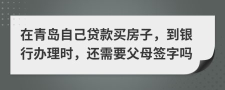 在青岛自己贷款买房子，到银行办理时，还需要父母签字吗