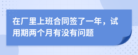 在厂里上班合同签了一年，试用期两个月有没有问题