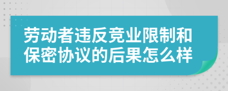 劳动者违反竞业限制和保密协议的后果怎么样