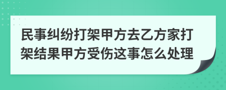 民事纠纷打架甲方去乙方家打架结果甲方受伤这事怎么处理