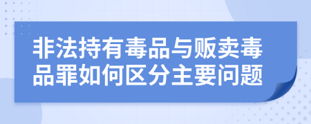 非法持有毒品与贩卖毒品罪如何区分主要问题