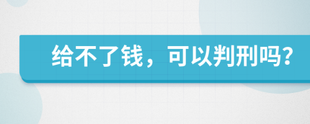 给不了钱，可以判刑吗？