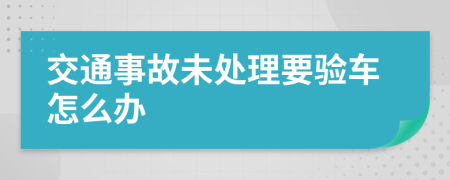 交通事故未处理要验车怎么办