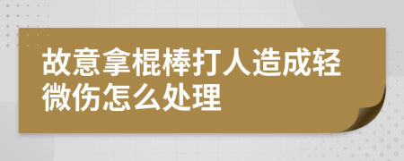 故意拿棍棒打人造成轻微伤怎么处理