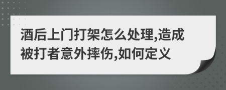 酒后上门打架怎么处理,造成被打者意外摔伤,如何定义