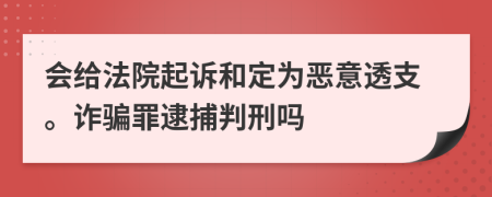 会给法院起诉和定为恶意透支。诈骗罪逮捕判刑吗