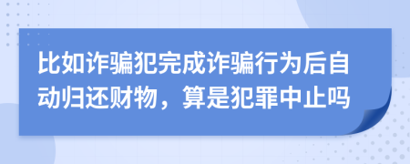 比如诈骗犯完成诈骗行为后自动归还财物，算是犯罪中止吗