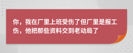 你，我在厂里上班受伤了但厂里是报工伤，他把那些资料交到老动局了