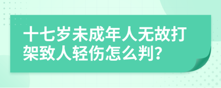 十七岁未成年人无故打架致人轻伤怎么判？