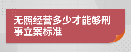 无照经营多少才能够刑事立案标准