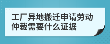 工厂异地搬迁申请劳动仲裁需要什么证据