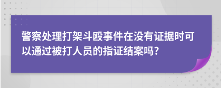 警察处理打架斗殴事件在没有证据时可以通过被打人员的指证结案吗?