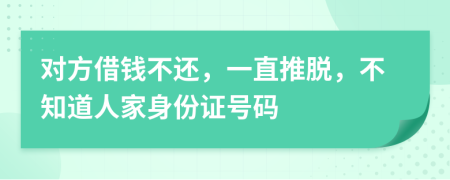 对方借钱不还，一直推脱，不知道人家身份证号码