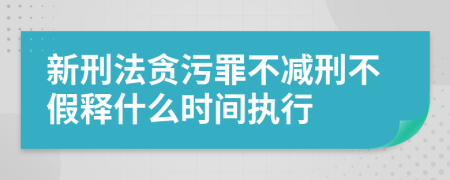 新刑法贪污罪不减刑不假释什么时间执行