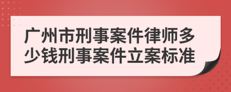 广州市刑事案件律师多少钱刑事案件立案标准