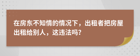 在房东不知情的情况下，出租者把房屋出租给别人，这违法吗？