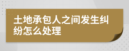 土地承包人之间发生纠纷怎么处理