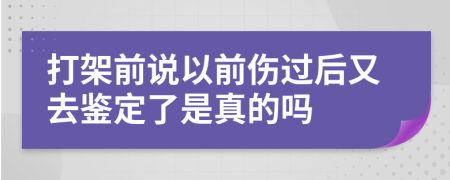 打架前说以前伤过后又去鉴定了是真的吗