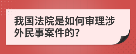 我国法院是如何审理涉外民事案件的？