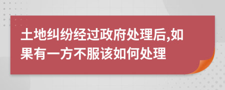 土地纠纷经过政府处理后,如果有一方不服该如何处理