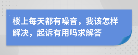 楼上每天都有噪音，我该怎样解决，起诉有用吗求解答