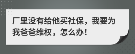 厂里没有给他买社保，我要为我爸爸维权，怎么办！
